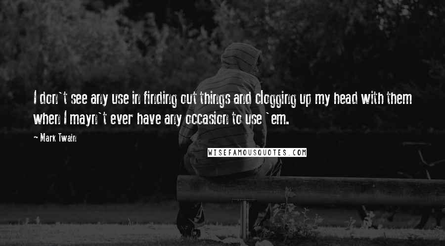 Mark Twain Quotes: I don't see any use in finding out things and clogging up my head with them when I mayn't ever have any occasion to use 'em.