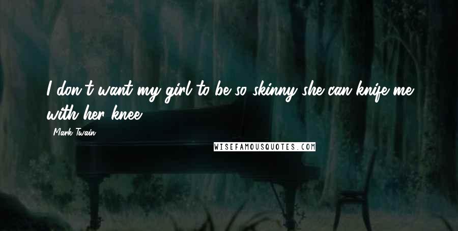 Mark Twain Quotes: I don't want my girl to be so skinny she can knife me with her knee.