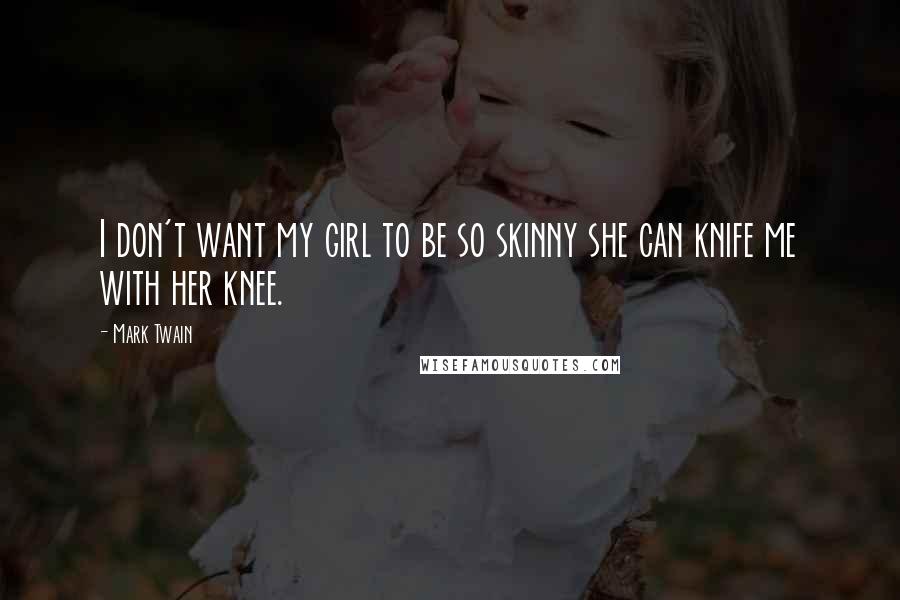 Mark Twain Quotes: I don't want my girl to be so skinny she can knife me with her knee.