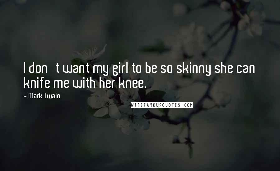 Mark Twain Quotes: I don't want my girl to be so skinny she can knife me with her knee.