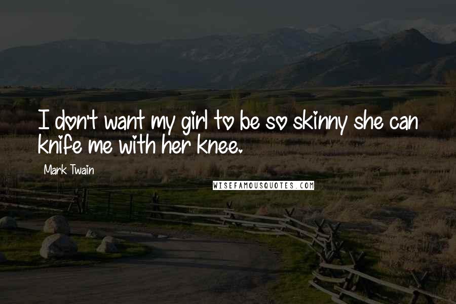 Mark Twain Quotes: I don't want my girl to be so skinny she can knife me with her knee.