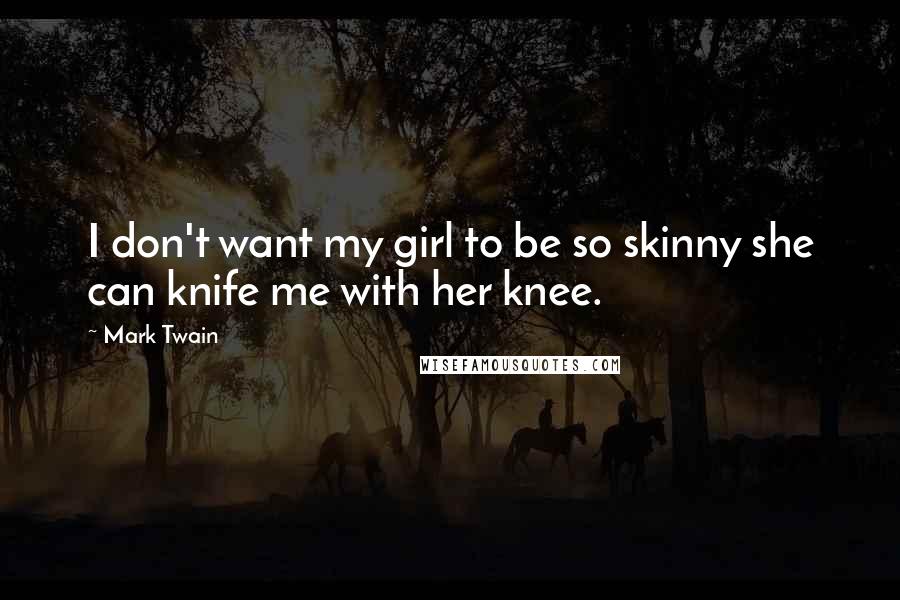 Mark Twain Quotes: I don't want my girl to be so skinny she can knife me with her knee.