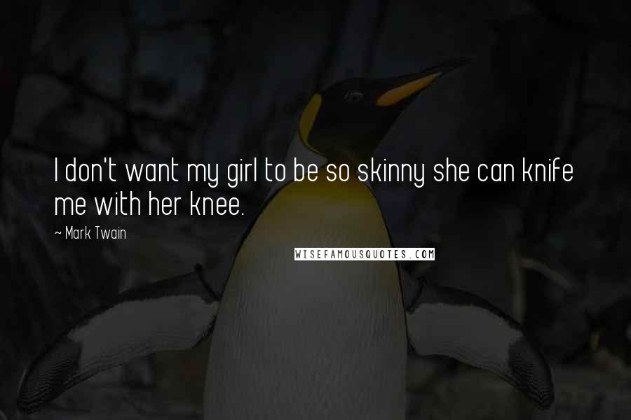 Mark Twain Quotes: I don't want my girl to be so skinny she can knife me with her knee.
