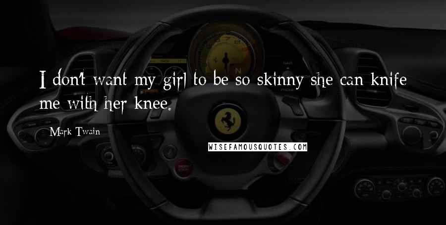 Mark Twain Quotes: I don't want my girl to be so skinny she can knife me with her knee.