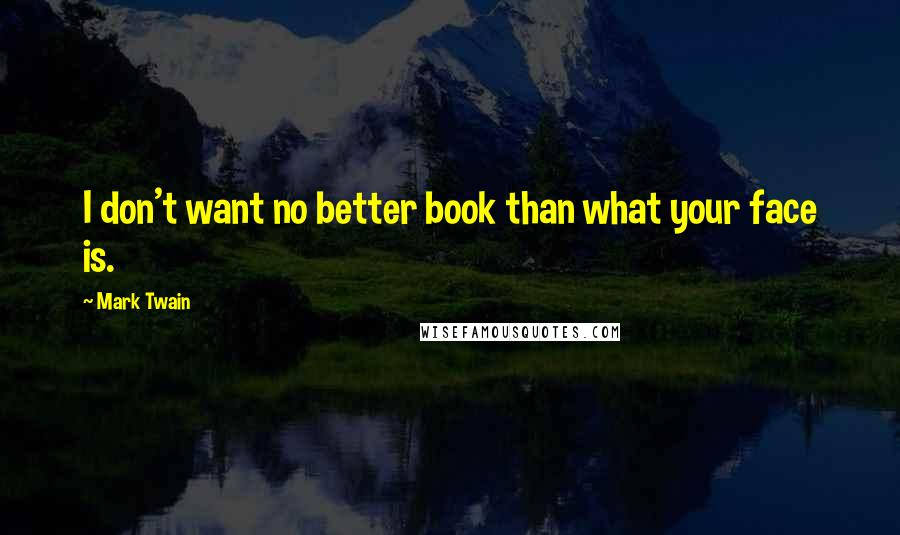 Mark Twain Quotes: I don't want no better book than what your face is.