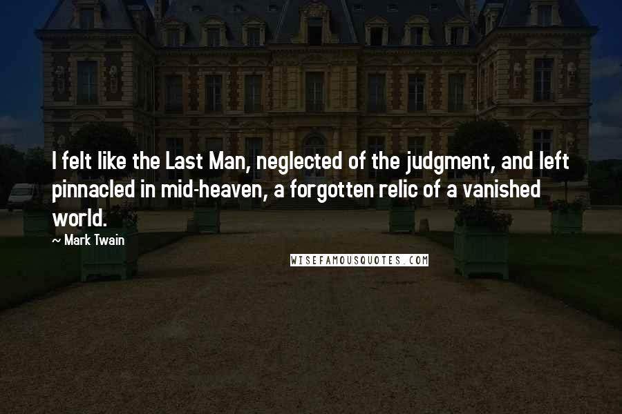 Mark Twain Quotes: I felt like the Last Man, neglected of the judgment, and left pinnacled in mid-heaven, a forgotten relic of a vanished world.