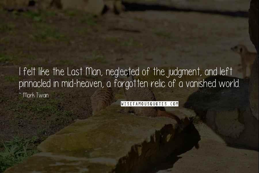 Mark Twain Quotes: I felt like the Last Man, neglected of the judgment, and left pinnacled in mid-heaven, a forgotten relic of a vanished world.