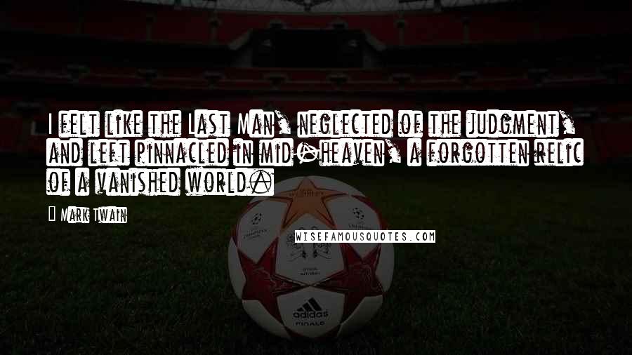 Mark Twain Quotes: I felt like the Last Man, neglected of the judgment, and left pinnacled in mid-heaven, a forgotten relic of a vanished world.
