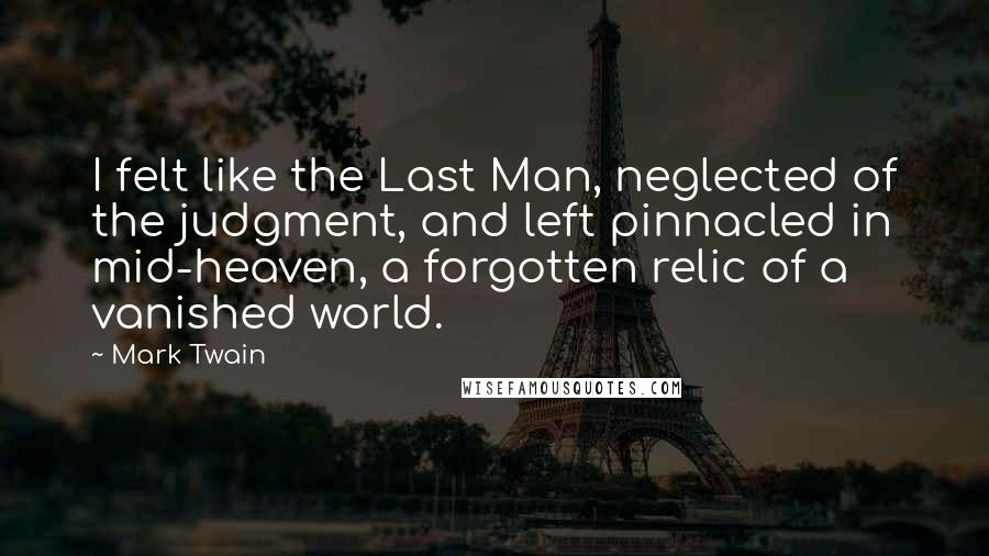 Mark Twain Quotes: I felt like the Last Man, neglected of the judgment, and left pinnacled in mid-heaven, a forgotten relic of a vanished world.