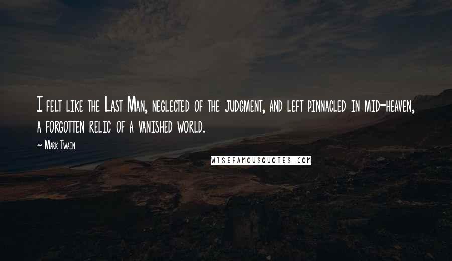 Mark Twain Quotes: I felt like the Last Man, neglected of the judgment, and left pinnacled in mid-heaven, a forgotten relic of a vanished world.