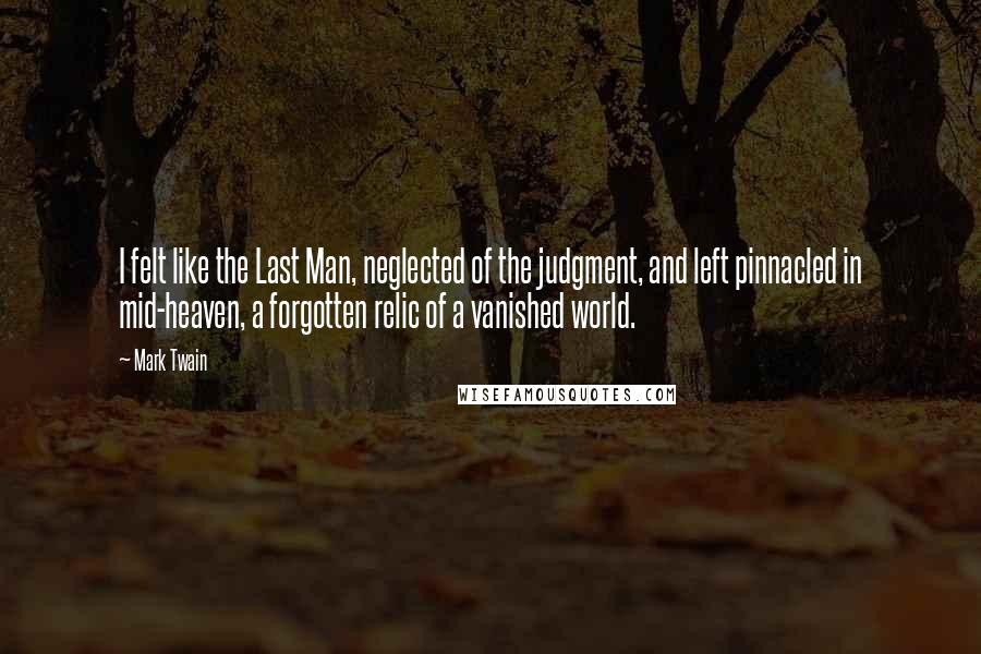 Mark Twain Quotes: I felt like the Last Man, neglected of the judgment, and left pinnacled in mid-heaven, a forgotten relic of a vanished world.