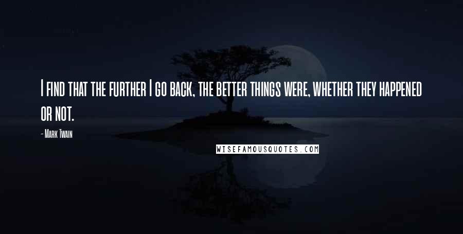 Mark Twain Quotes: I find that the further I go back, the better things were, whether they happened or not.