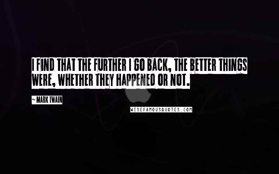 Mark Twain Quotes: I find that the further I go back, the better things were, whether they happened or not.