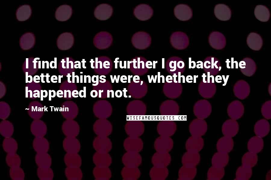 Mark Twain Quotes: I find that the further I go back, the better things were, whether they happened or not.