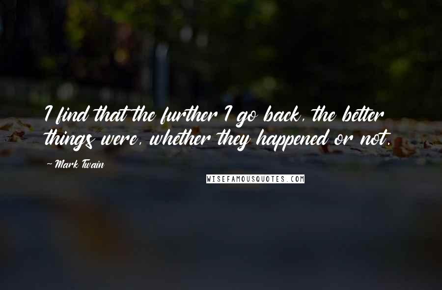 Mark Twain Quotes: I find that the further I go back, the better things were, whether they happened or not.