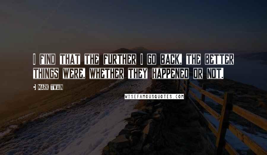 Mark Twain Quotes: I find that the further I go back, the better things were, whether they happened or not.