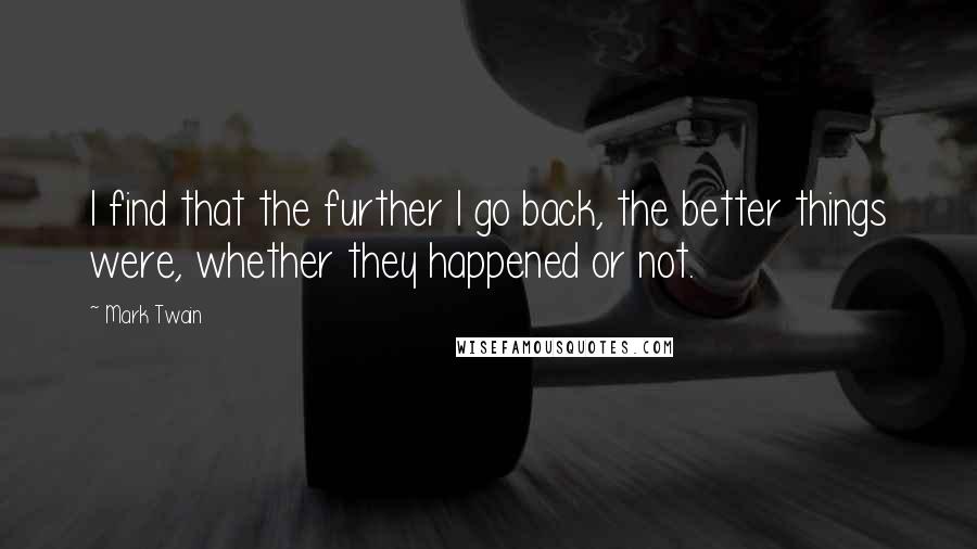 Mark Twain Quotes: I find that the further I go back, the better things were, whether they happened or not.