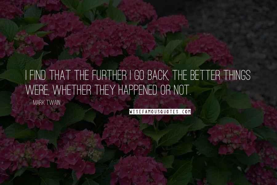 Mark Twain Quotes: I find that the further I go back, the better things were, whether they happened or not.