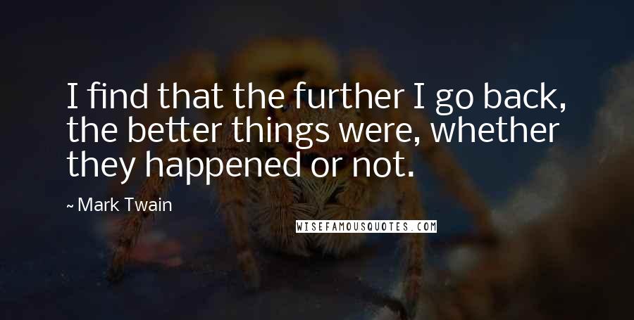 Mark Twain Quotes: I find that the further I go back, the better things were, whether they happened or not.