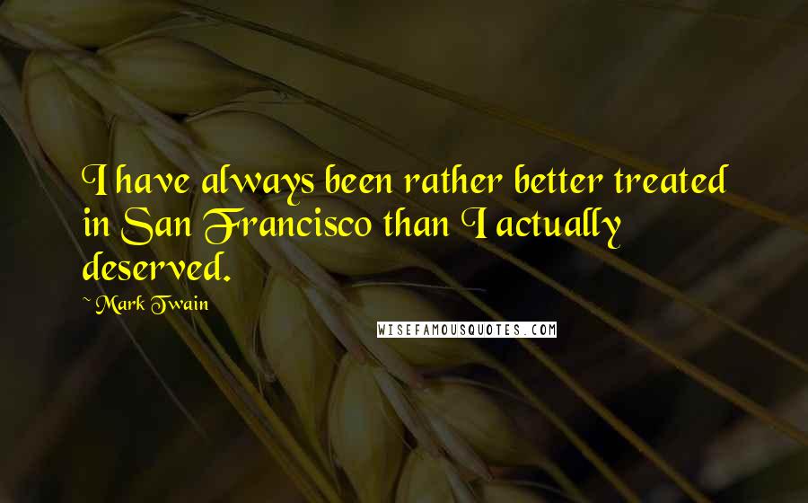 Mark Twain Quotes: I have always been rather better treated in San Francisco than I actually deserved.