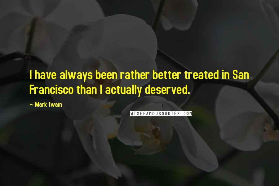 Mark Twain Quotes: I have always been rather better treated in San Francisco than I actually deserved.