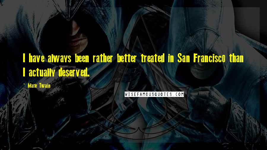 Mark Twain Quotes: I have always been rather better treated in San Francisco than I actually deserved.