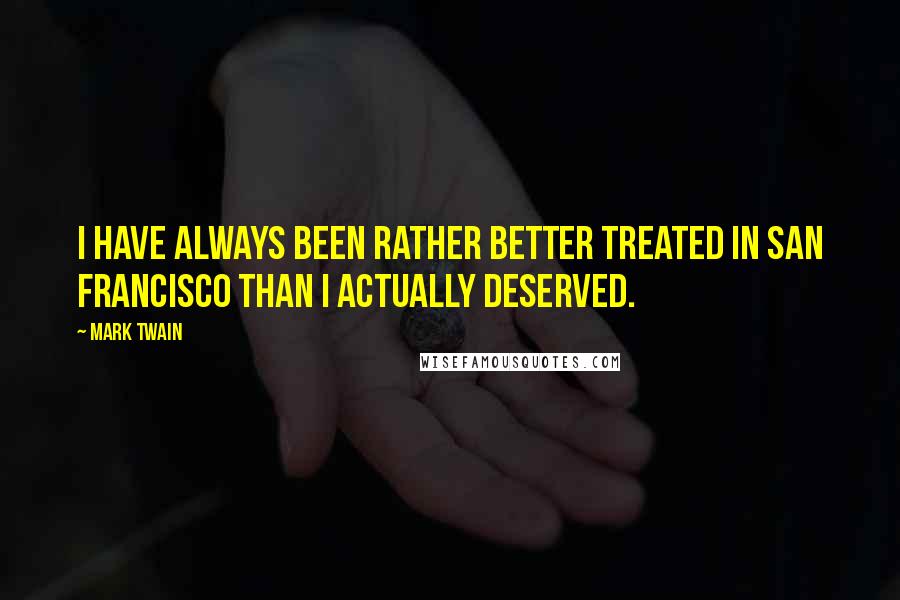 Mark Twain Quotes: I have always been rather better treated in San Francisco than I actually deserved.
