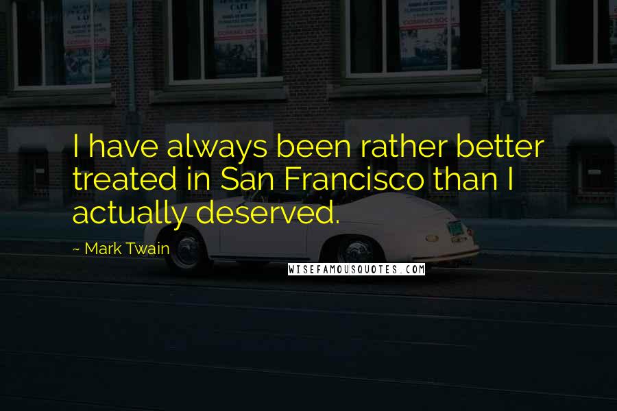 Mark Twain Quotes: I have always been rather better treated in San Francisco than I actually deserved.