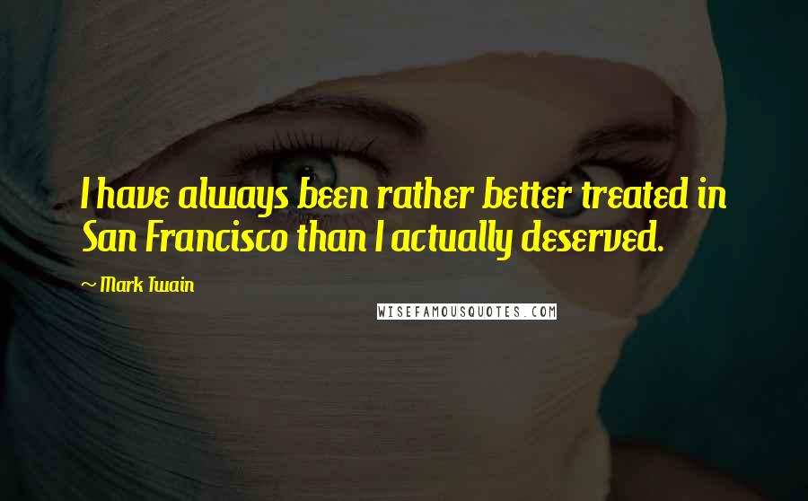 Mark Twain Quotes: I have always been rather better treated in San Francisco than I actually deserved.