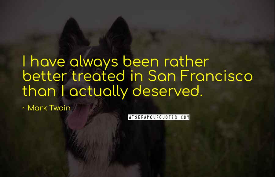 Mark Twain Quotes: I have always been rather better treated in San Francisco than I actually deserved.