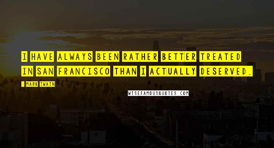 Mark Twain Quotes: I have always been rather better treated in San Francisco than I actually deserved.