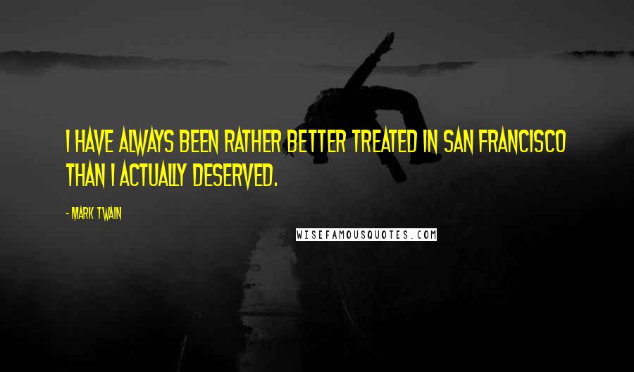 Mark Twain Quotes: I have always been rather better treated in San Francisco than I actually deserved.