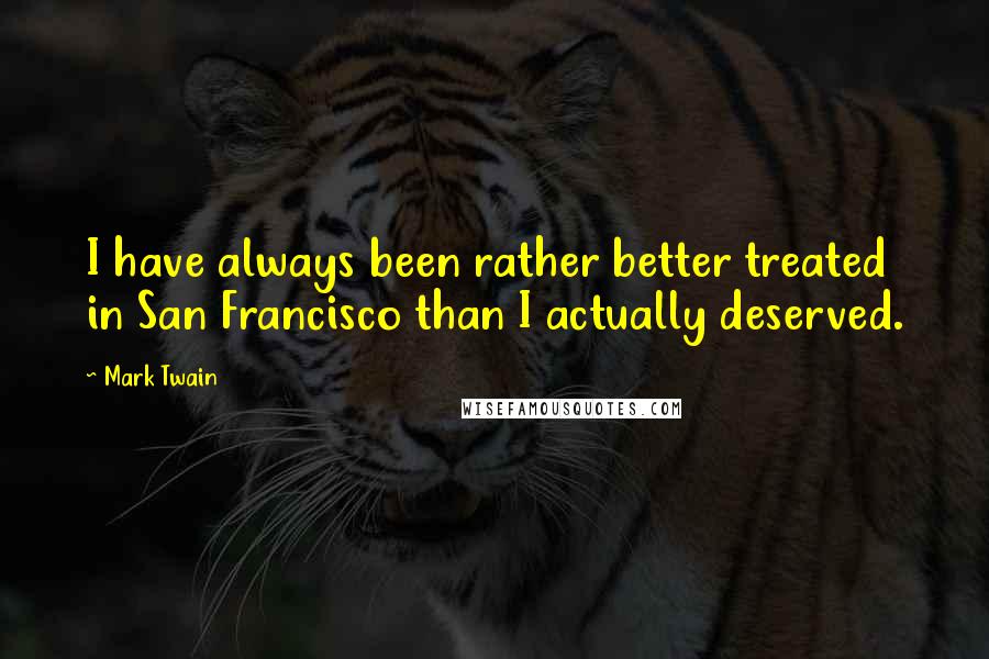 Mark Twain Quotes: I have always been rather better treated in San Francisco than I actually deserved.