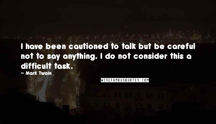 Mark Twain Quotes: I have been cautioned to talk but be careful not to say anything. I do not consider this a difficult task.