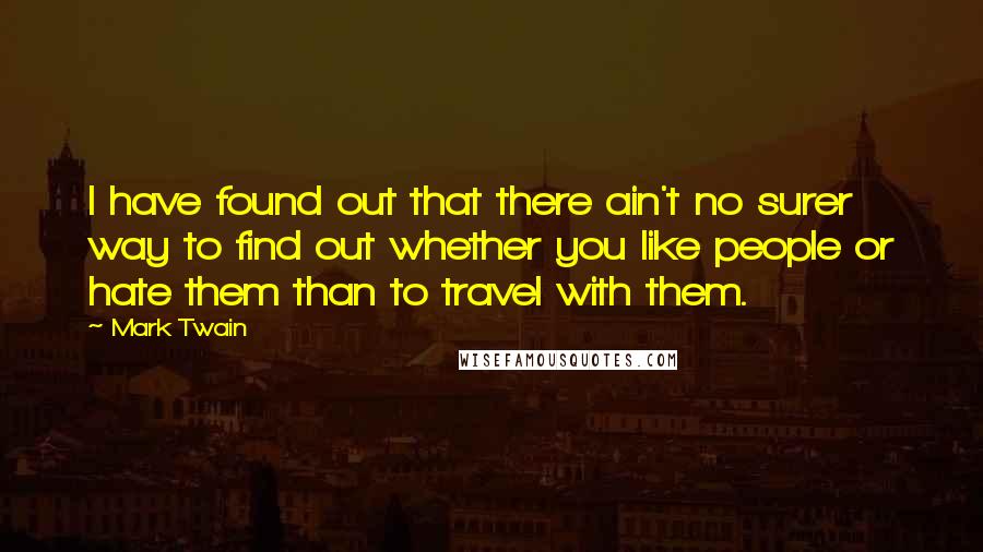 Mark Twain Quotes: I have found out that there ain't no surer way to find out whether you like people or hate them than to travel with them.