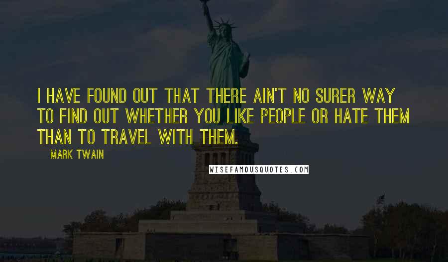 Mark Twain Quotes: I have found out that there ain't no surer way to find out whether you like people or hate them than to travel with them.