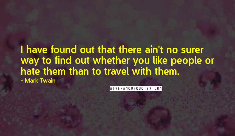 Mark Twain Quotes: I have found out that there ain't no surer way to find out whether you like people or hate them than to travel with them.