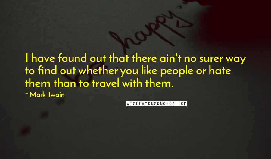 Mark Twain Quotes: I have found out that there ain't no surer way to find out whether you like people or hate them than to travel with them.