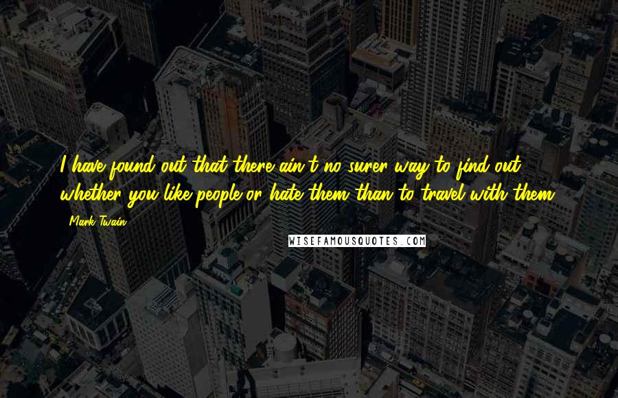 Mark Twain Quotes: I have found out that there ain't no surer way to find out whether you like people or hate them than to travel with them.