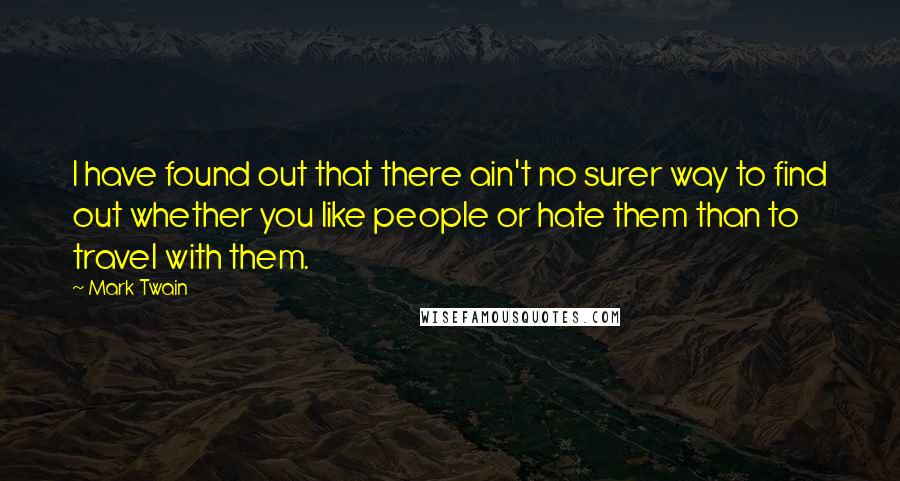 Mark Twain Quotes: I have found out that there ain't no surer way to find out whether you like people or hate them than to travel with them.