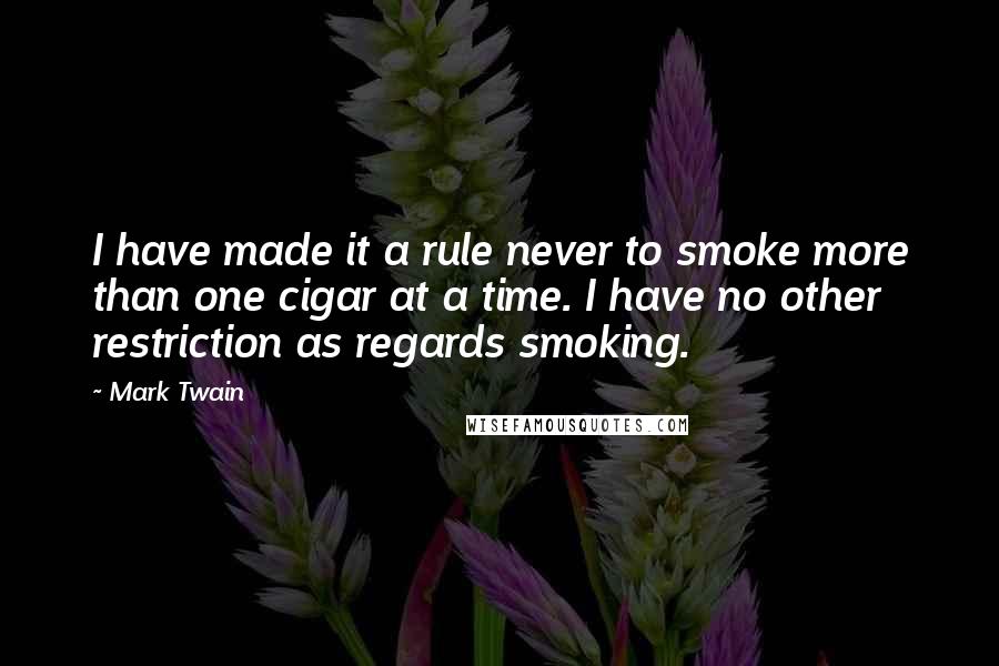 Mark Twain Quotes: I have made it a rule never to smoke more than one cigar at a time. I have no other restriction as regards smoking.