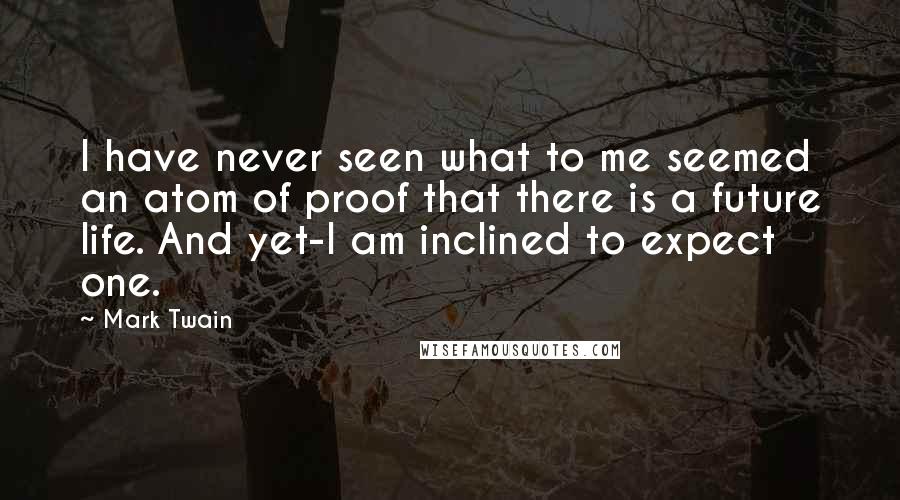 Mark Twain Quotes: I have never seen what to me seemed an atom of proof that there is a future life. And yet-I am inclined to expect one.