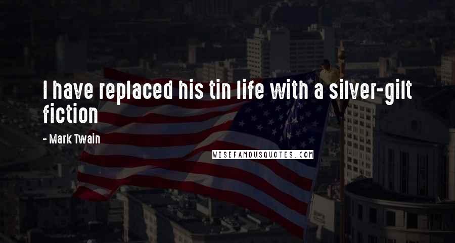 Mark Twain Quotes: I have replaced his tin life with a silver-gilt fiction