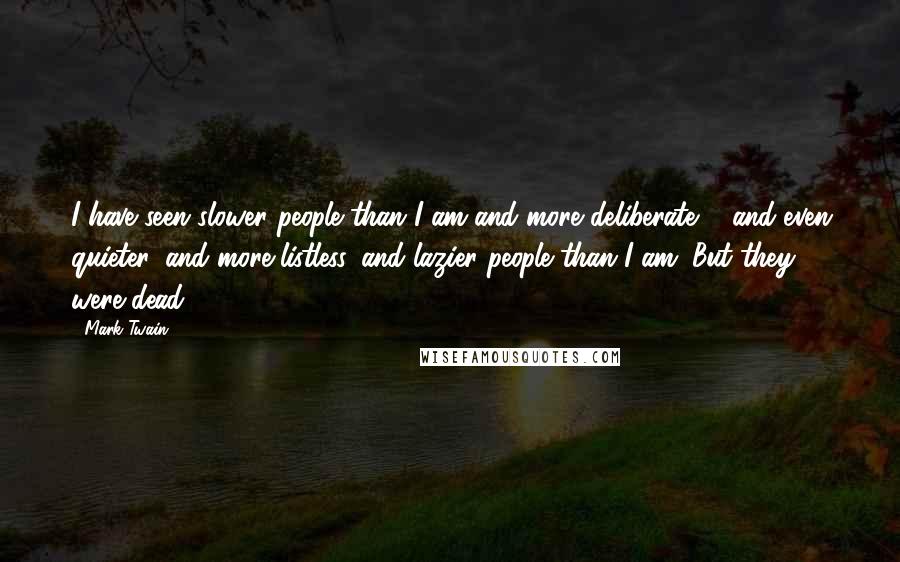 Mark Twain Quotes: I have seen slower people than I am and more deliberate ... and even quieter, and more listless, and lazier people than I am. But they were dead.