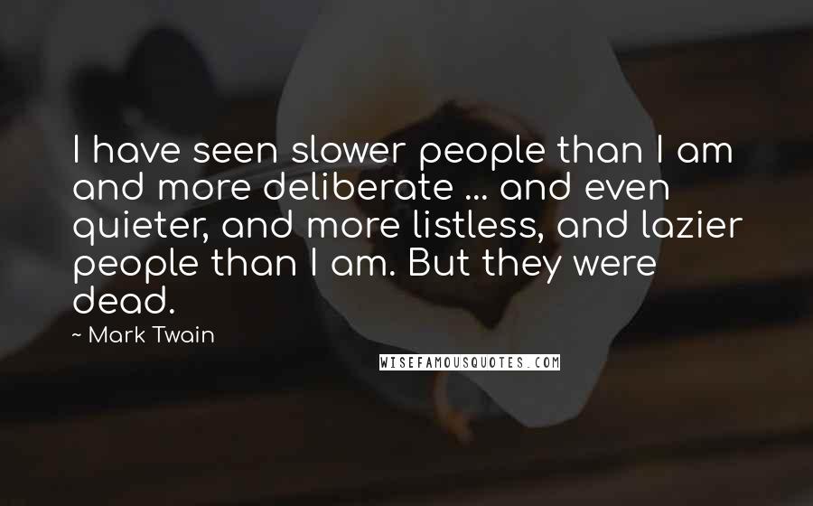 Mark Twain Quotes: I have seen slower people than I am and more deliberate ... and even quieter, and more listless, and lazier people than I am. But they were dead.