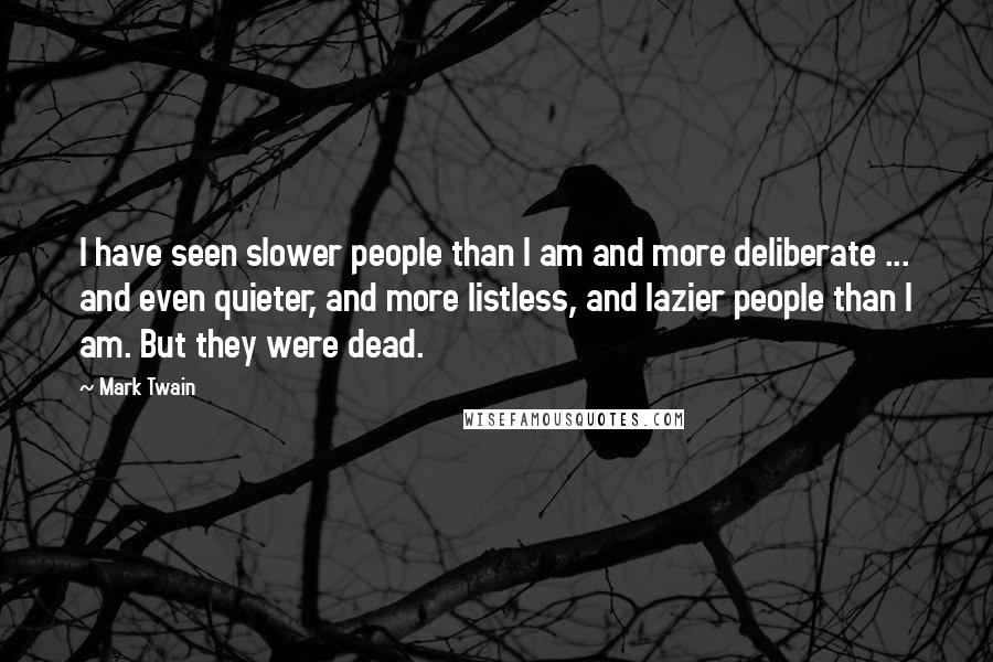 Mark Twain Quotes: I have seen slower people than I am and more deliberate ... and even quieter, and more listless, and lazier people than I am. But they were dead.
