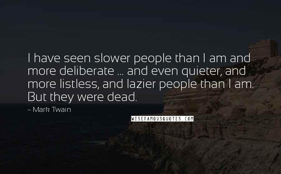 Mark Twain Quotes: I have seen slower people than I am and more deliberate ... and even quieter, and more listless, and lazier people than I am. But they were dead.