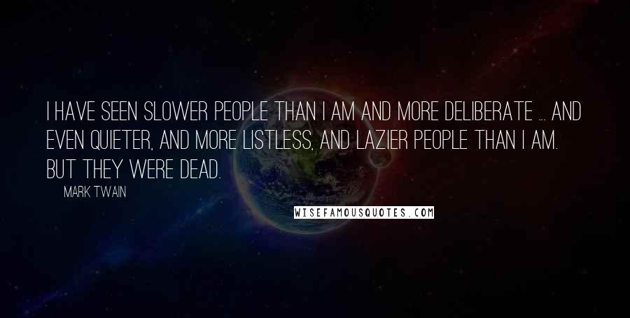Mark Twain Quotes: I have seen slower people than I am and more deliberate ... and even quieter, and more listless, and lazier people than I am. But they were dead.
