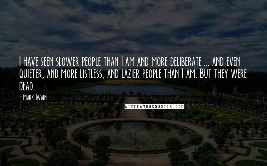 Mark Twain Quotes: I have seen slower people than I am and more deliberate ... and even quieter, and more listless, and lazier people than I am. But they were dead.