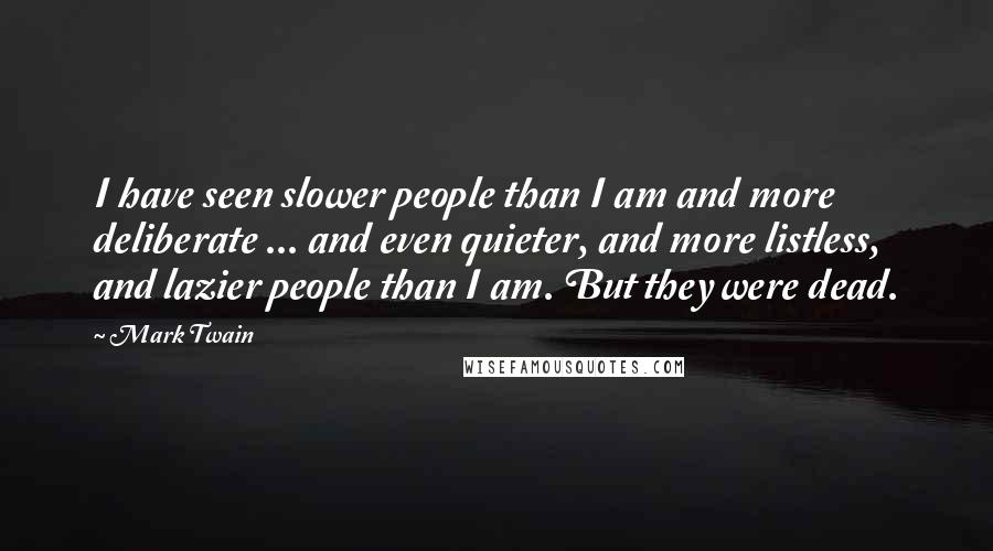Mark Twain Quotes: I have seen slower people than I am and more deliberate ... and even quieter, and more listless, and lazier people than I am. But they were dead.